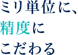 ミリ単位に、精度にこだわる